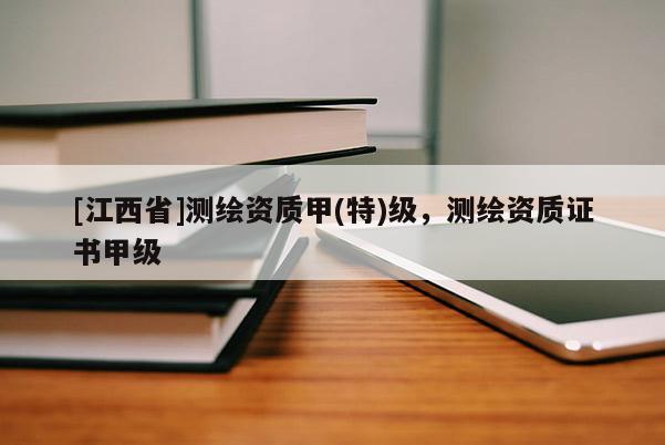 [江西省]测绘资质甲(特)级，测绘资质证书甲级