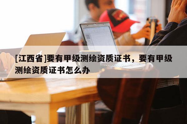[江西省]要有甲级测绘资质证书，要有甲级测绘资质证书怎么办