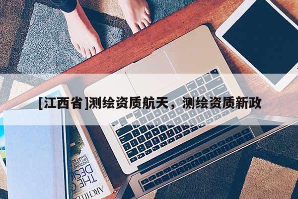 [江西省]测绘资质航天，测绘资质新政