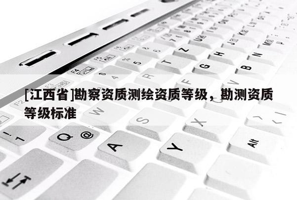 [江西省]勘察资质测绘资质等级，勘测资质等级标准
