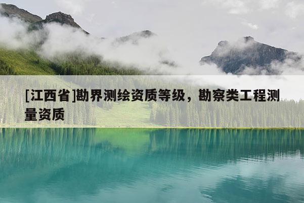 [江西省]勘界测绘资质等级，勘察类工程测量资质