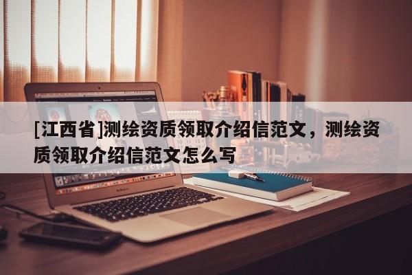 [江西省]测绘资质领取介绍信范文，测绘资质领取介绍信范文怎么写