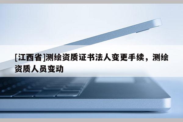 [江西省]测绘资质证书法人变更手续，测绘资质人员变动