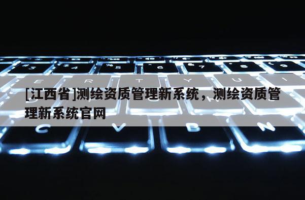 [江西省]测绘资质管理新系统，测绘资质管理新系统官网