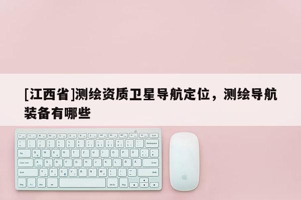 [江西省]测绘资质卫星导航定位，测绘导航装备有哪些