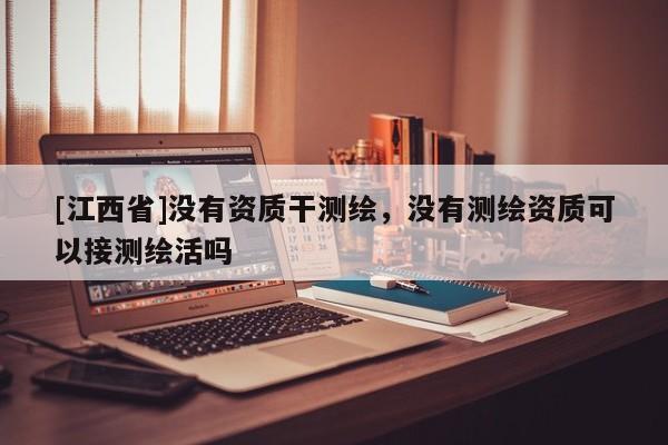 [江西省]没有资质干测绘，没有测绘资质可以接测绘活吗