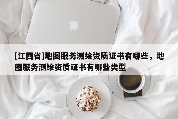 [江西省]地图服务测绘资质证书有哪些，地图服务测绘资质证书有哪些类型