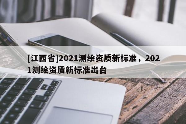 [江西省]2021测绘资质新标准，2021测绘资质新标准出台