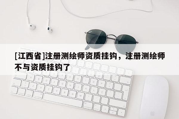 [江西省]注册测绘师资质挂钩，注册测绘师不与资质挂钩了