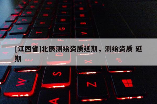 [江西省]北辰测绘资质延期，测绘资质 延期