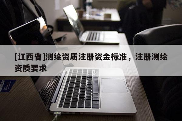 [江西省]测绘资质注册资金标准，注册测绘资质要求