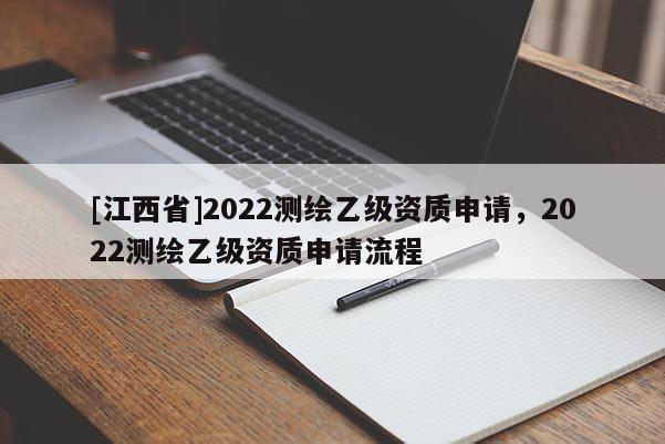 [江西省]2022测绘乙级资质申请，2022测绘乙级资质申请流程