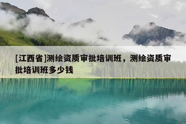[江西省]测绘资质审批培训班，测绘资质审批培训班多少钱