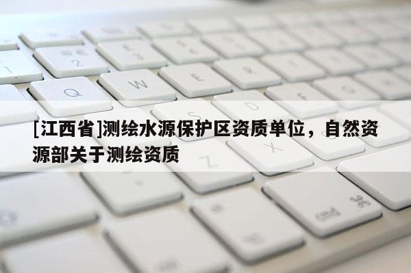 [江西省]测绘水源保护区资质单位，自然资源部关于测绘资质