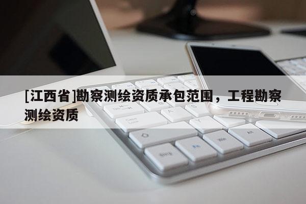 [江西省]勘察测绘资质承包范围，工程勘察测绘资质