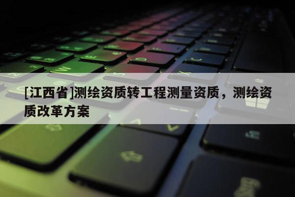 [江西省]测绘资质转工程测量资质，测绘资质改革方案