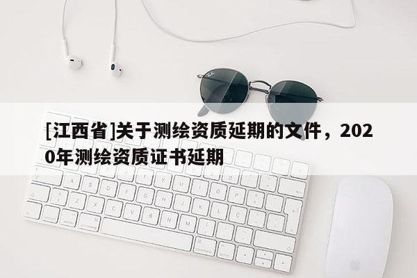 [江西省]关于测绘资质延期的文件，2020年测绘资质证书延期