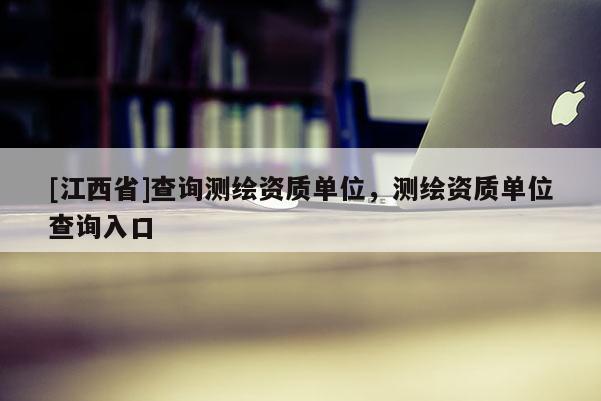 [江西省]查询测绘资质单位，测绘资质单位查询入口