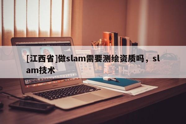 [江西省]做slam需要测绘资质吗，slam技术