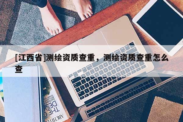 [江西省]测绘资质查重，测绘资质查重怎么查