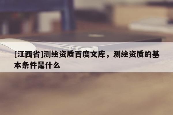 [江西省]测绘资质百度文库，测绘资质的基本条件是什么
