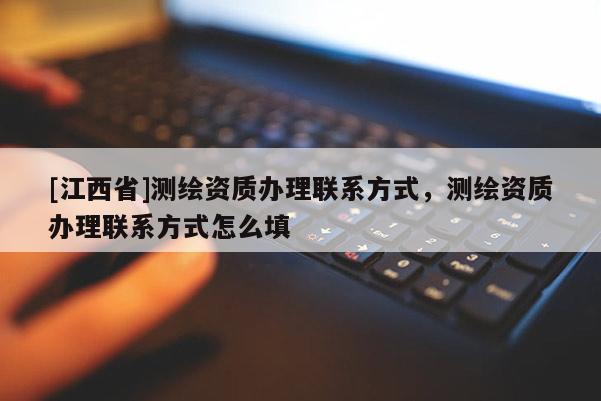 [江西省]测绘资质办理联系方式，测绘资质办理联系方式怎么填