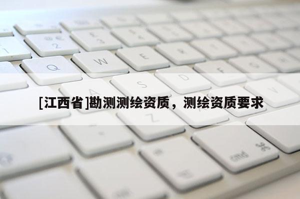 [江西省]勘测测绘资质，测绘资质要求