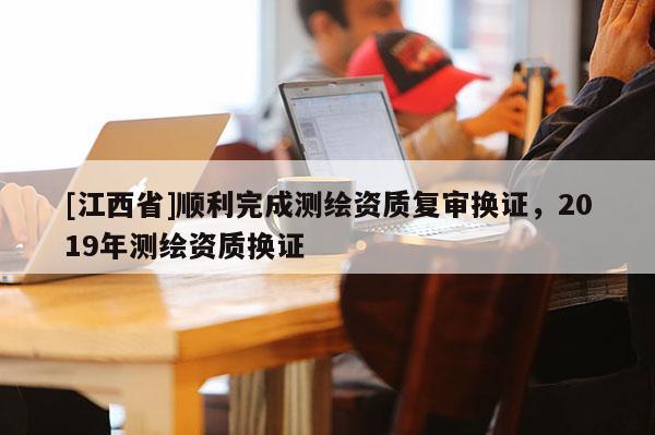 [江西省]顺利完成测绘资质复审换证，2019年测绘资质换证