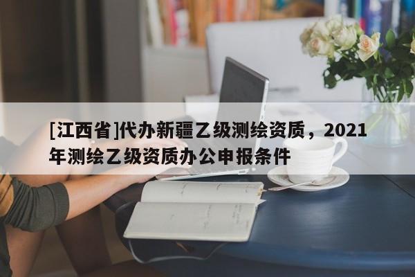 [江西省]代办新疆乙级测绘资质，2021年测绘乙级资质办公申报条件