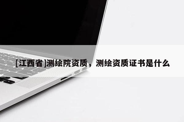 [江西省]测绘院资质，测绘资质证书是什么