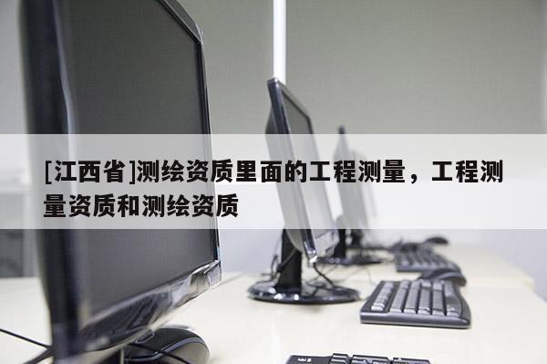 [江西省]测绘资质里面的工程测量，工程测量资质和测绘资质