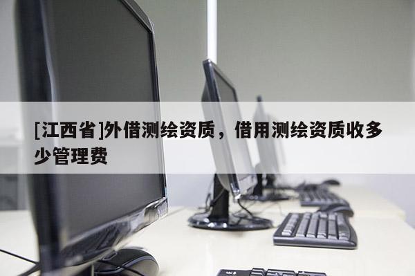 [江西省]外借测绘资质，借用测绘资质收多少管理费