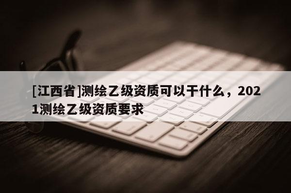 [江西省]测绘乙级资质可以干什么，2021测绘乙级资质要求
