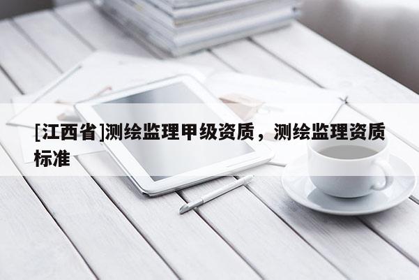 [江西省]测绘监理甲级资质，测绘监理资质标准