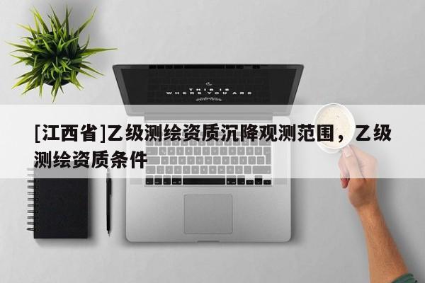 [江西省]乙级测绘资质沉降观测范围，乙级测绘资质条件