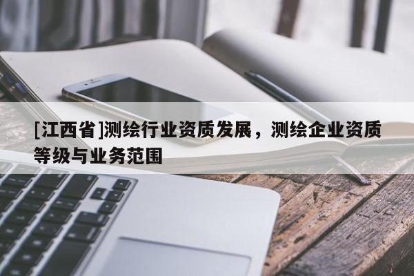 [江西省]测绘行业资质发展，测绘企业资质等级与业务范围