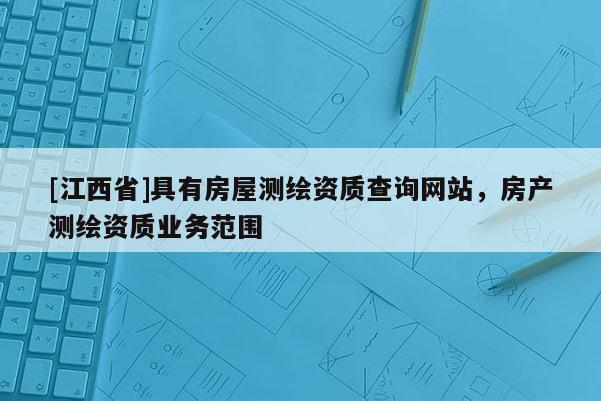 [江西省]具有房屋测绘资质查询网站，房产测绘资质业务范围