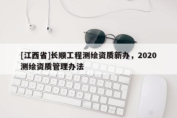 [江西省]长顺工程测绘资质新办，2020测绘资质管理办法