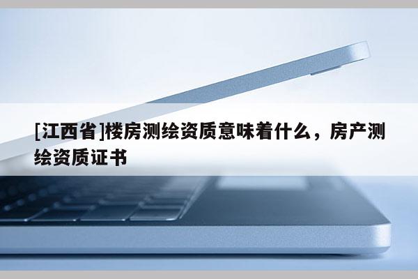 [江西省]楼房测绘资质意味着什么，房产测绘资质证书