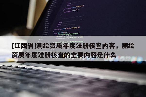 [江西省]测绘资质年度注册核查内容，测绘资质年度注册核查的主要内容是什么