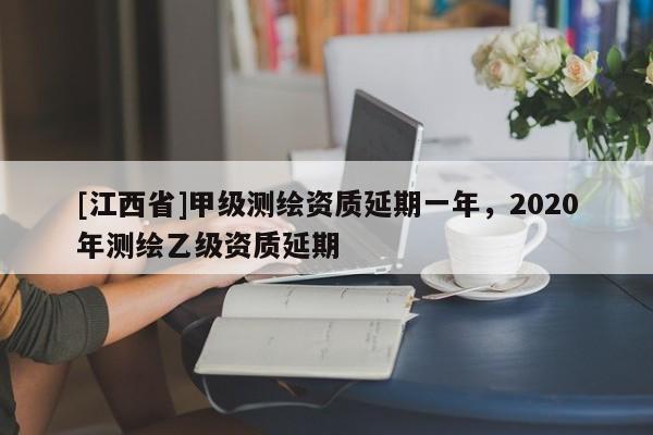 [江西省]甲级测绘资质延期一年，2020年测绘乙级资质延期