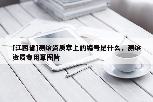 [江西省]测绘资质章上的编号是什么，测绘资质专用章图片