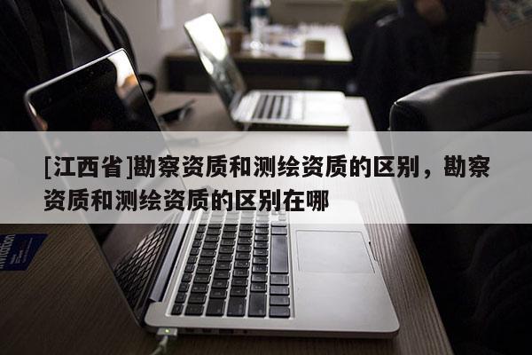 [江西省]勘察资质和测绘资质的区别，勘察资质和测绘资质的区别在哪