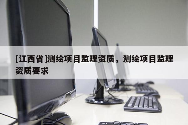 [江西省]测绘项目监理资质，测绘项目监理资质要求