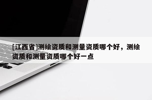 [江西省]测绘资质和测量资质哪个好，测绘资质和测量资质哪个好一点