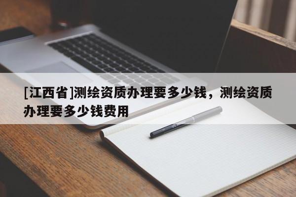[江西省]测绘资质办理要多少钱，测绘资质办理要多少钱费用