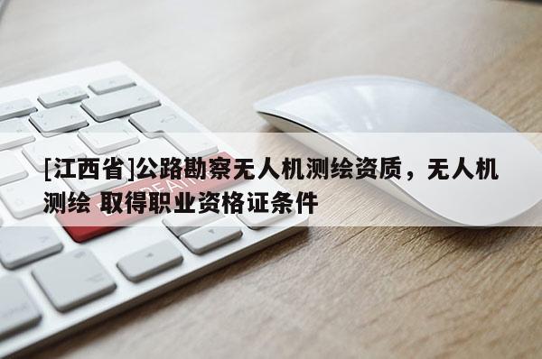 [江西省]公路勘察无人机测绘资质，无人机测绘 取得职业资格证条件