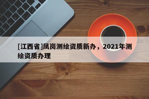 [江西省]凤岗测绘资质新办，2021年测绘资质办理