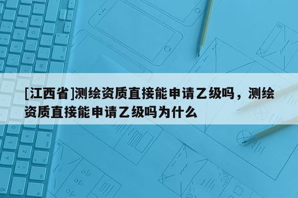 [江西省]测绘资质直接能申请乙级吗，测绘资质直接能申请乙级吗为什么