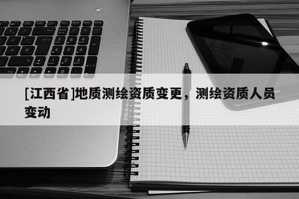 [江西省]地质测绘资质变更，测绘资质人员变动
